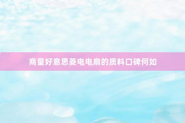 商量好意思菱电电扇的质料口碑何如