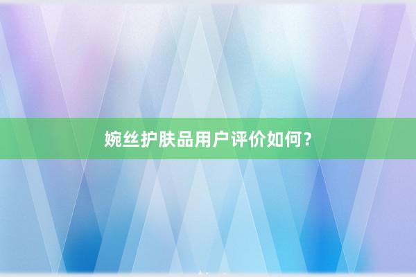 婉丝护肤品用户评价如何？