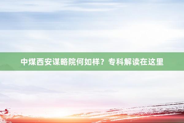 中煤西安谋略院何如样？专科解读在这里
