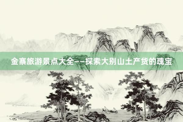 金寨旅游景点大全——探索大别山土产货的瑰宝