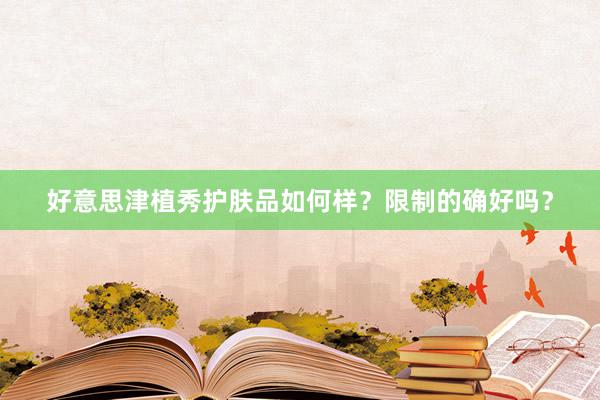 好意思津植秀护肤品如何样？限制的确好吗？