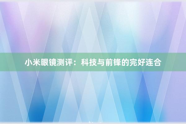 小米眼镜测评：科技与前锋的完好连合