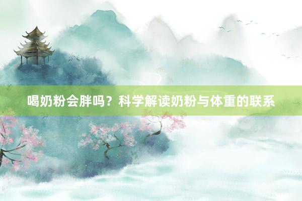 喝奶粉会胖吗？科学解读奶粉与体重的联系