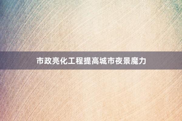 市政亮化工程提高城市夜景魔力