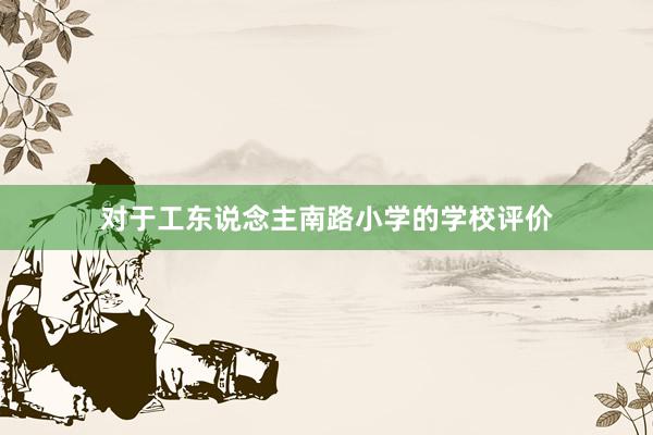 对于工东说念主南路小学的学校评价